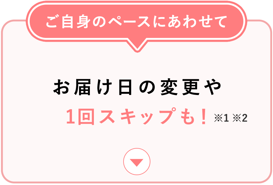 ご自身のペースにあわせてお届け日の変更や1回スキップも！