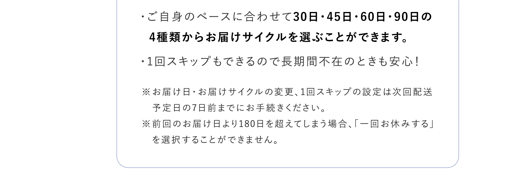 ご自身のペースに合わせて30日・45日・60日・90日の4種類からお届けサイクルを選ぶことができます。